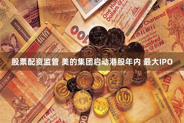 股票配资监管 美的集团启动港股年内 最大IPO