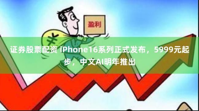 证券股票配资 iPhone16系列正式发布，5999元起步，中文AI明年推出