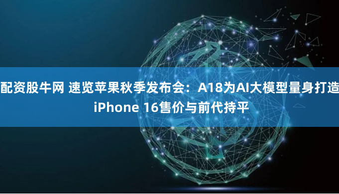 配资股牛网 速览苹果秋季发布会：A18为AI大模型量身打造 iPhone 16售价与前代持平