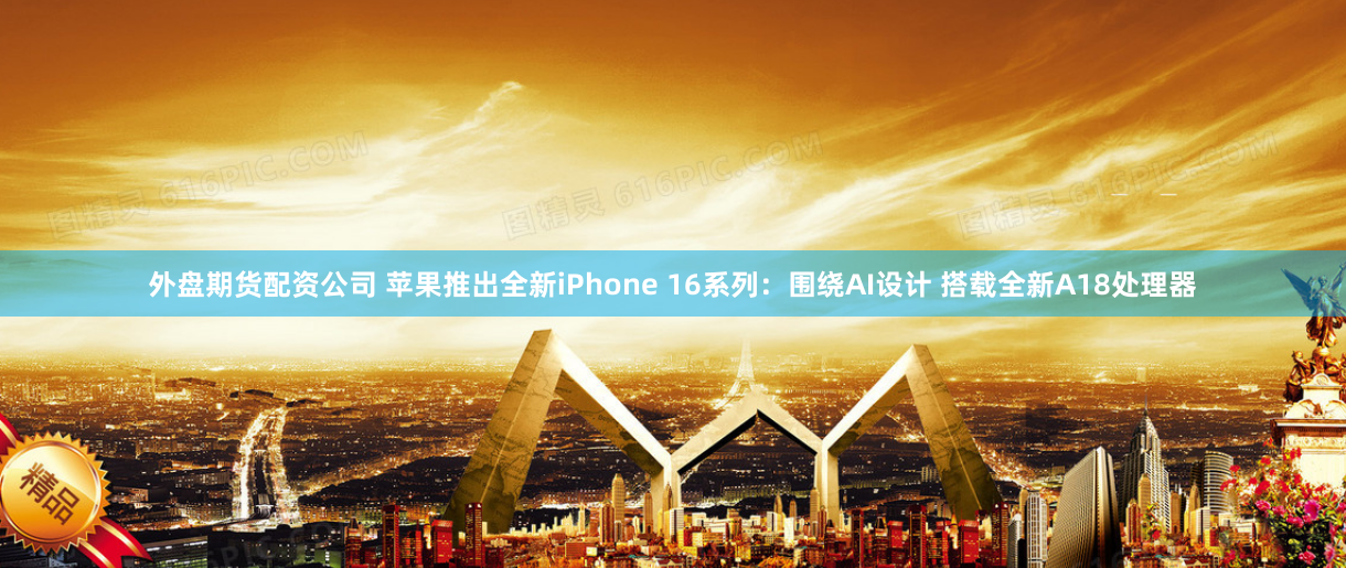 外盘期货配资公司 苹果推出全新iPhone 16系列：围绕AI设计 搭载全新A18处理器