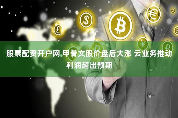 股票配资开户网 甲骨文股价盘后大涨 云业务推动利润超出预期