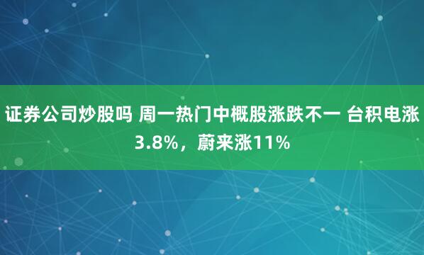 证券公司炒股吗 周一热门中概股涨跌不一 台积电涨3.8%，蔚来涨11%