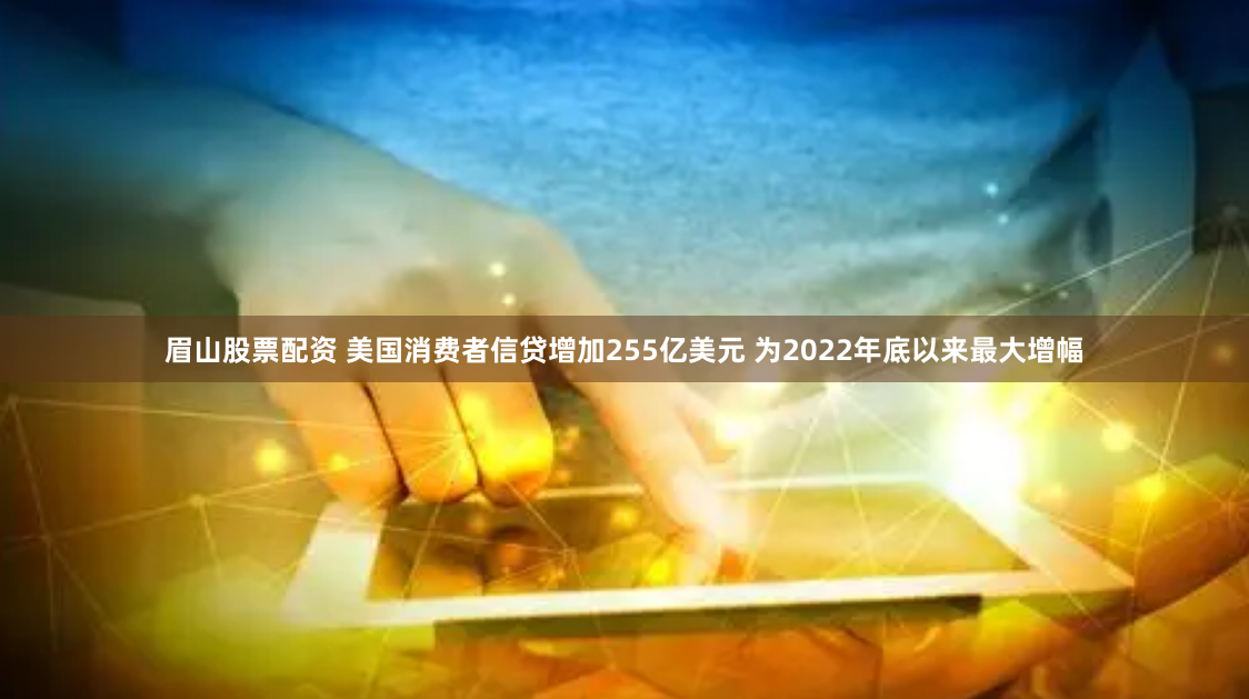 眉山股票配资 美国消费者信贷增加255亿美元 为2022年底以来最大增幅