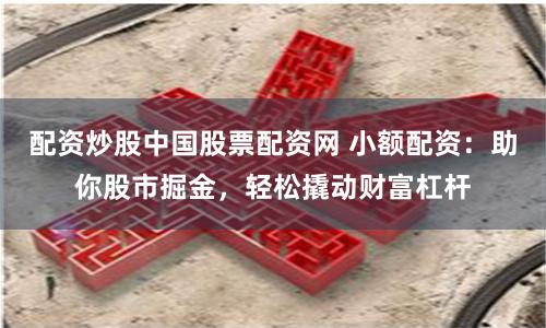 配资炒股中国股票配资网 小额配资：助你股市掘金，轻松撬动财富杠杆