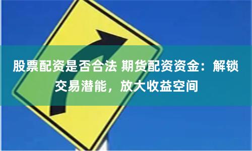 股票配资是否合法 期货配资资金：解锁交易潜能，放大收益空间