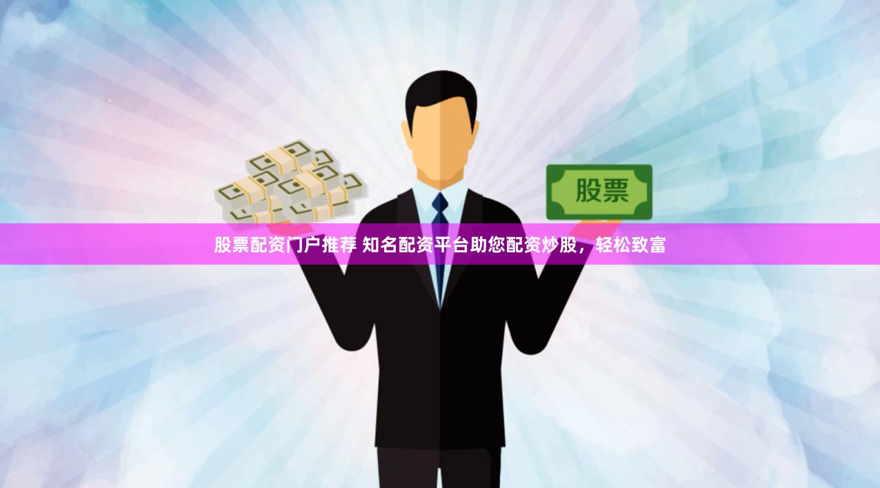 股票配资门户推荐 知名配资平台助您配资炒股，轻松致富