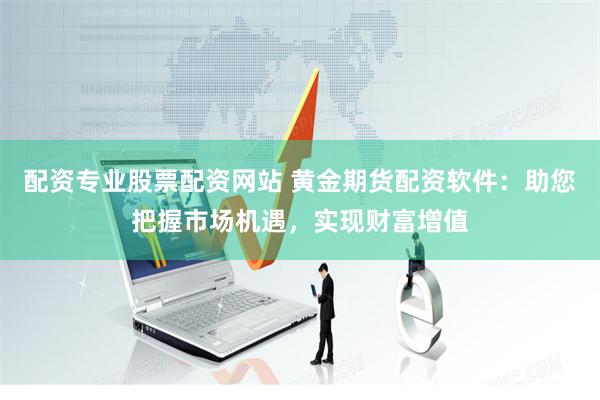 配资专业股票配资网站 黄金期货配资软件:助您把握市场机遇,实现财富增值