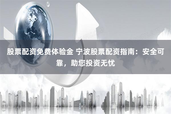 股票配资免费体验金 宁波股票配资指南：安全可靠，助您投资无忧