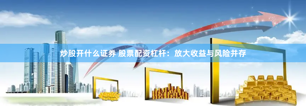 炒股开什么证券 股票配资杠杆：放大收益与风险并存