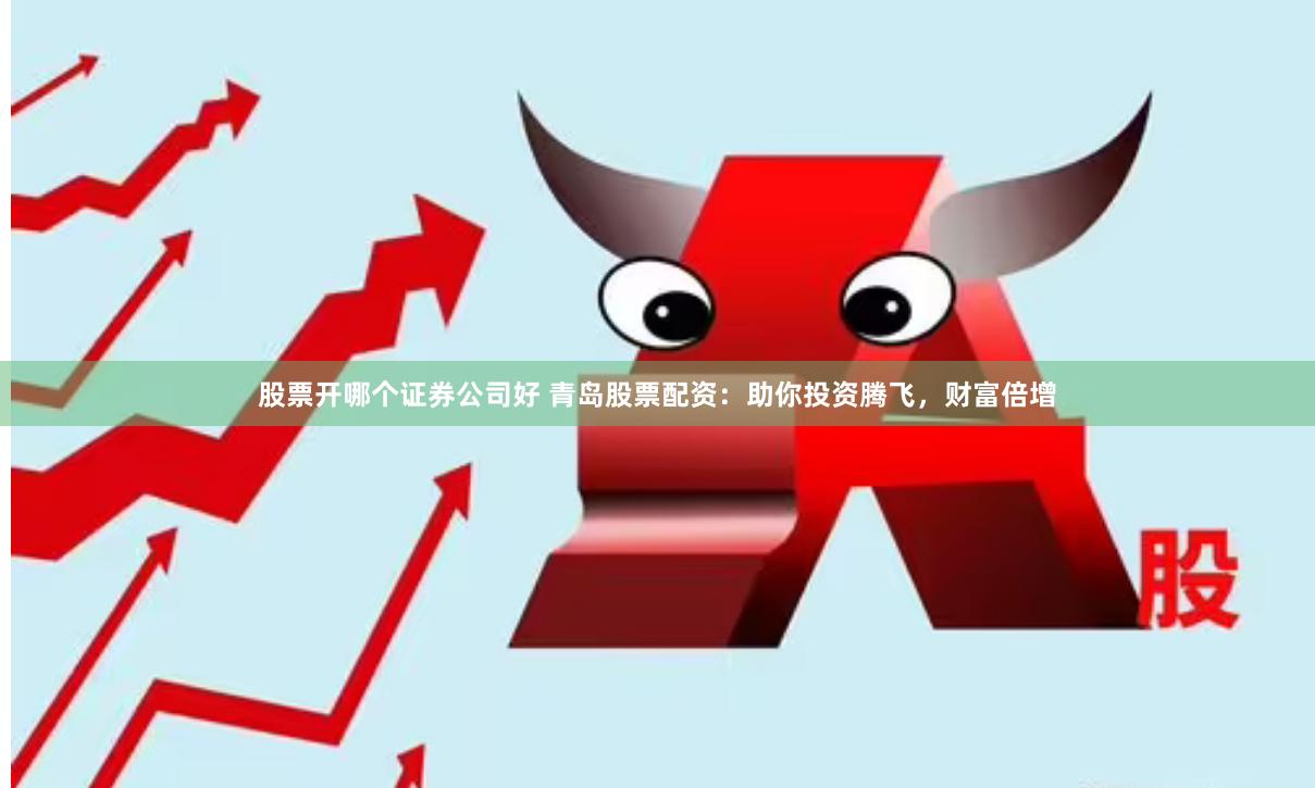 股票开哪个证券公司好 青岛股票配资：助你投资腾飞，财富倍增