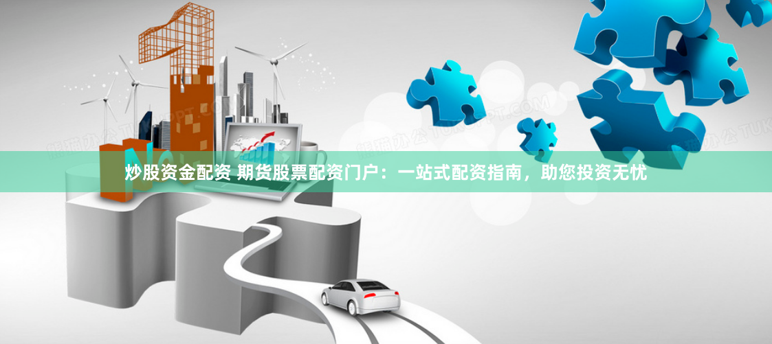 炒股资金配资 期货股票配资门户：一站式配资指南，助您投资无忧
