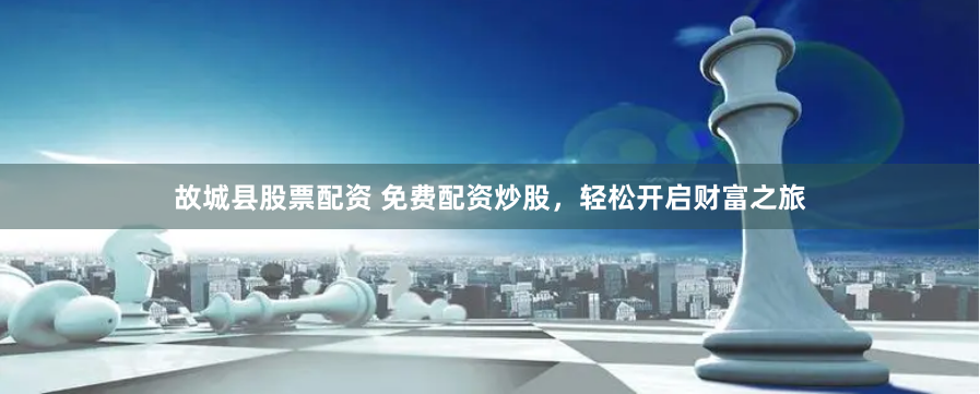 故城县股票配资 免费配资炒股，轻松开启财富之旅