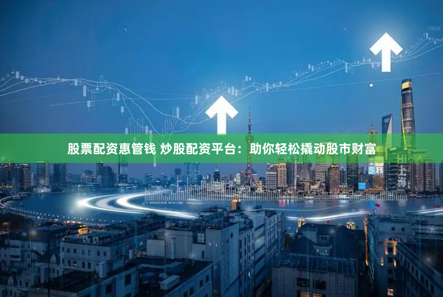 股票配资惠管钱 炒股配资平台：助你轻松撬动股市财富