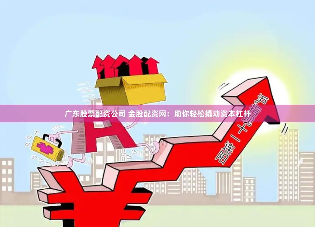 广东股票配资公司 金股配资网：助你轻松撬动资本杠杆