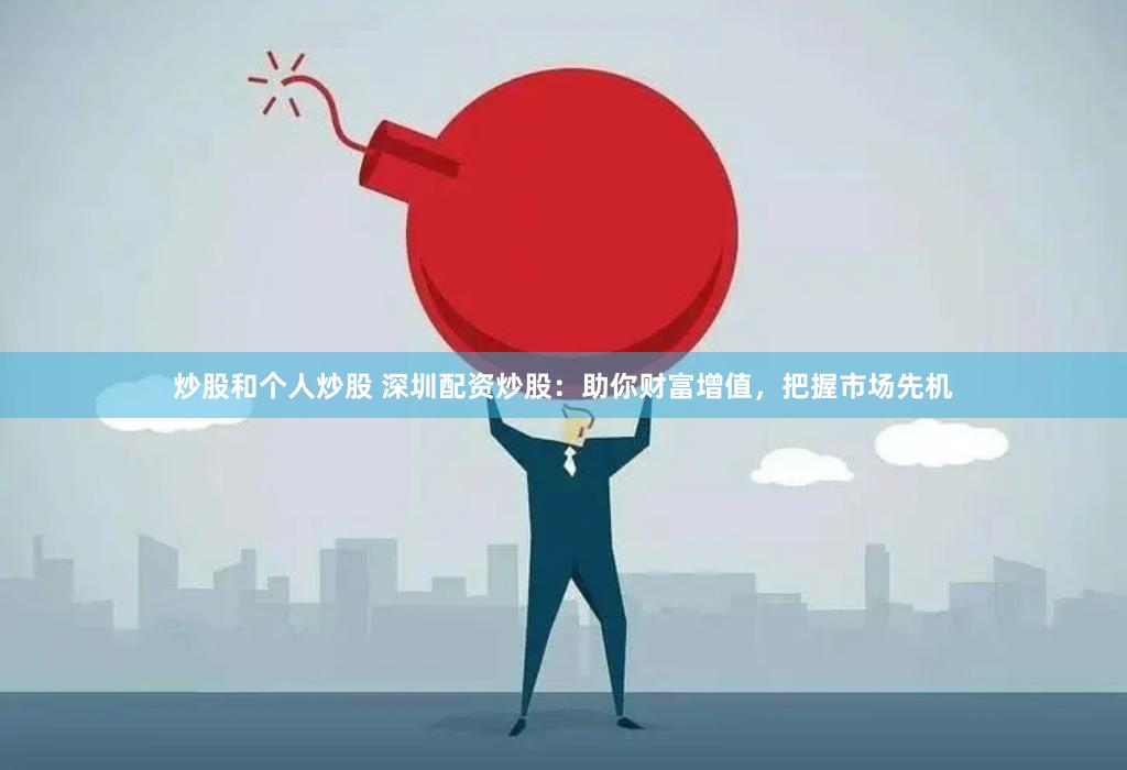 炒股和个人炒股 深圳配资炒股：助你财富增值，把握市场先机