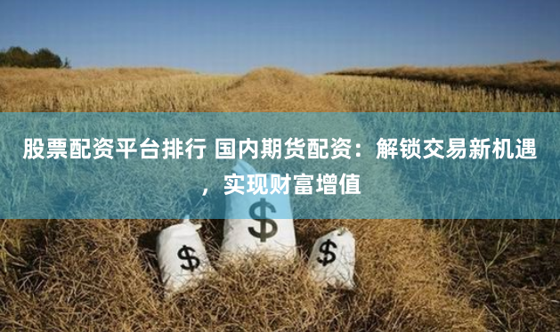 股票配资平台排行 国内期货配资：解锁交易新机遇，实现财富增值