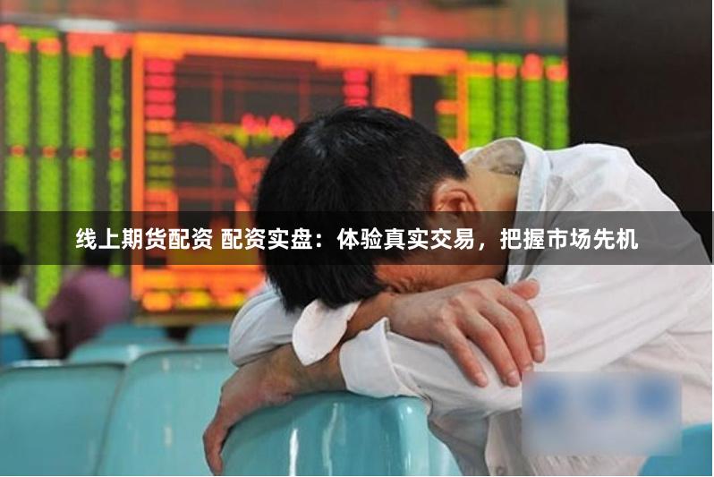 线上期货配资 配资实盘：体验真实交易，把握市场先机