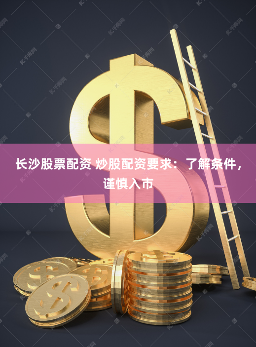长沙股票配资 炒股配资要求：了解条件，谨慎入市