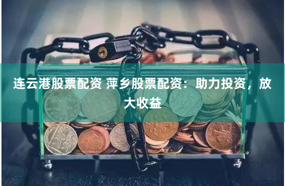 连云港股票配资 萍乡股票配资：助力投资，放大收益