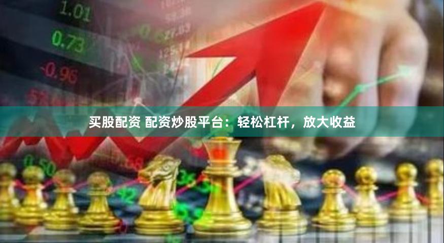 买股配资 配资炒股平台：轻松杠杆，放大收益