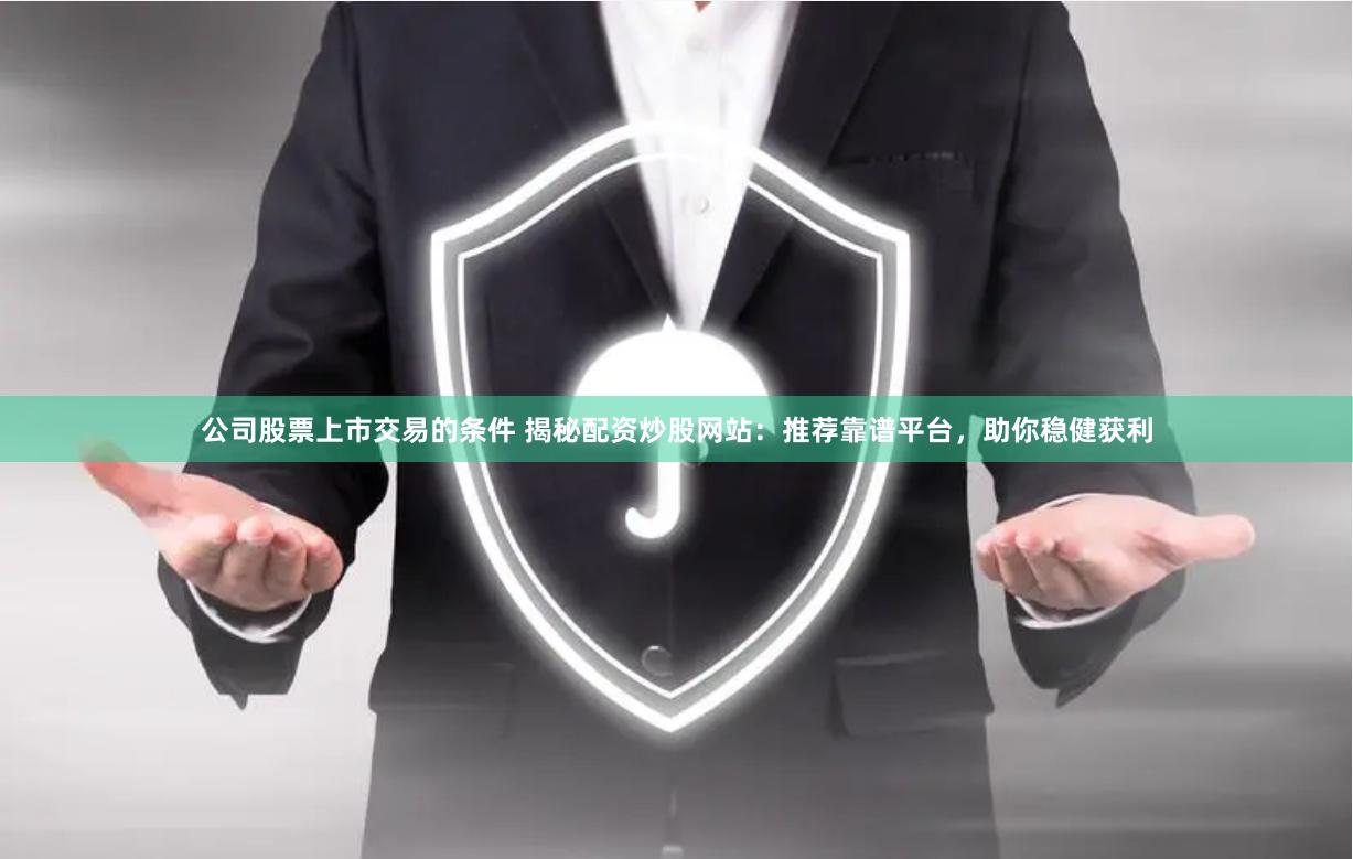公司股票上市交易的条件 揭秘配资炒股网站：推荐靠谱平台，助你稳健获利
