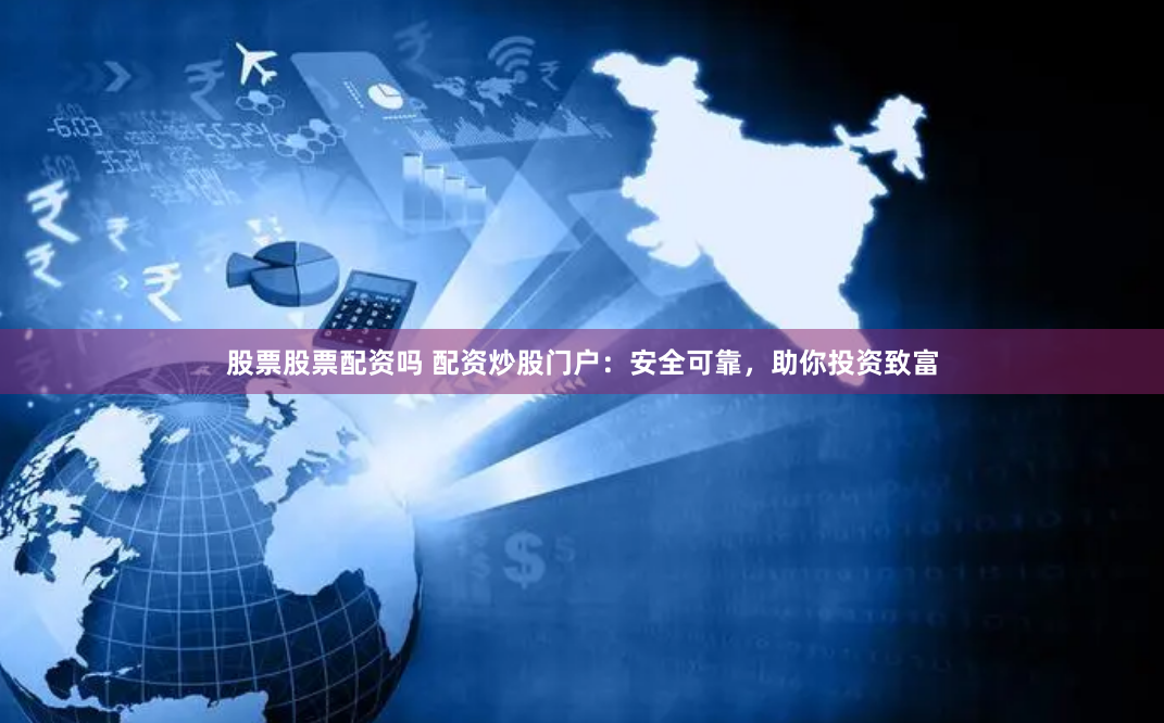 股票股票配资吗 配资炒股门户：安全可靠，助你投资致富