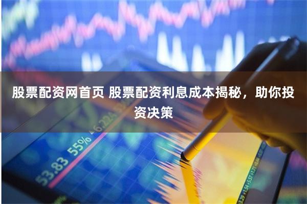 股票配资网首页 股票配资利息成本揭秘，助你投资决策