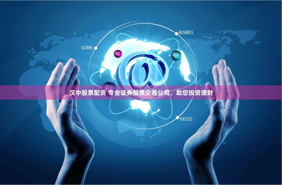 汉中股票配资 专业证券股票交易公司，助您投资理财