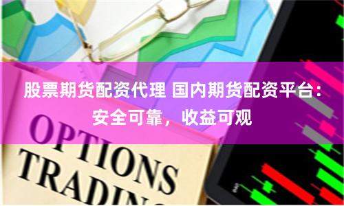 股票期货配资代理 国内期货配资平台：安全可靠，收益可观