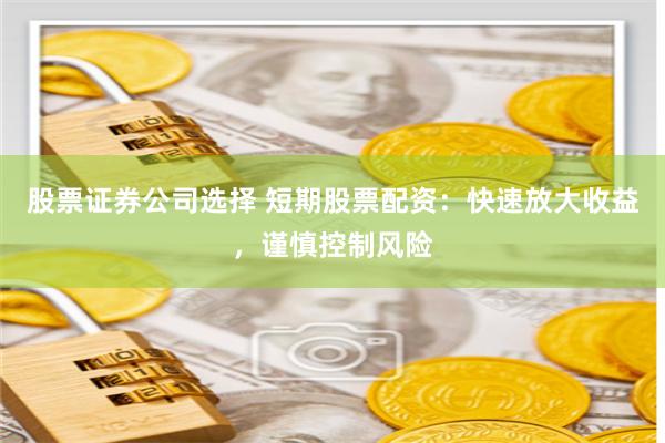 股票证券公司选择 短期股票配资：快速放大收益，谨慎控制风险