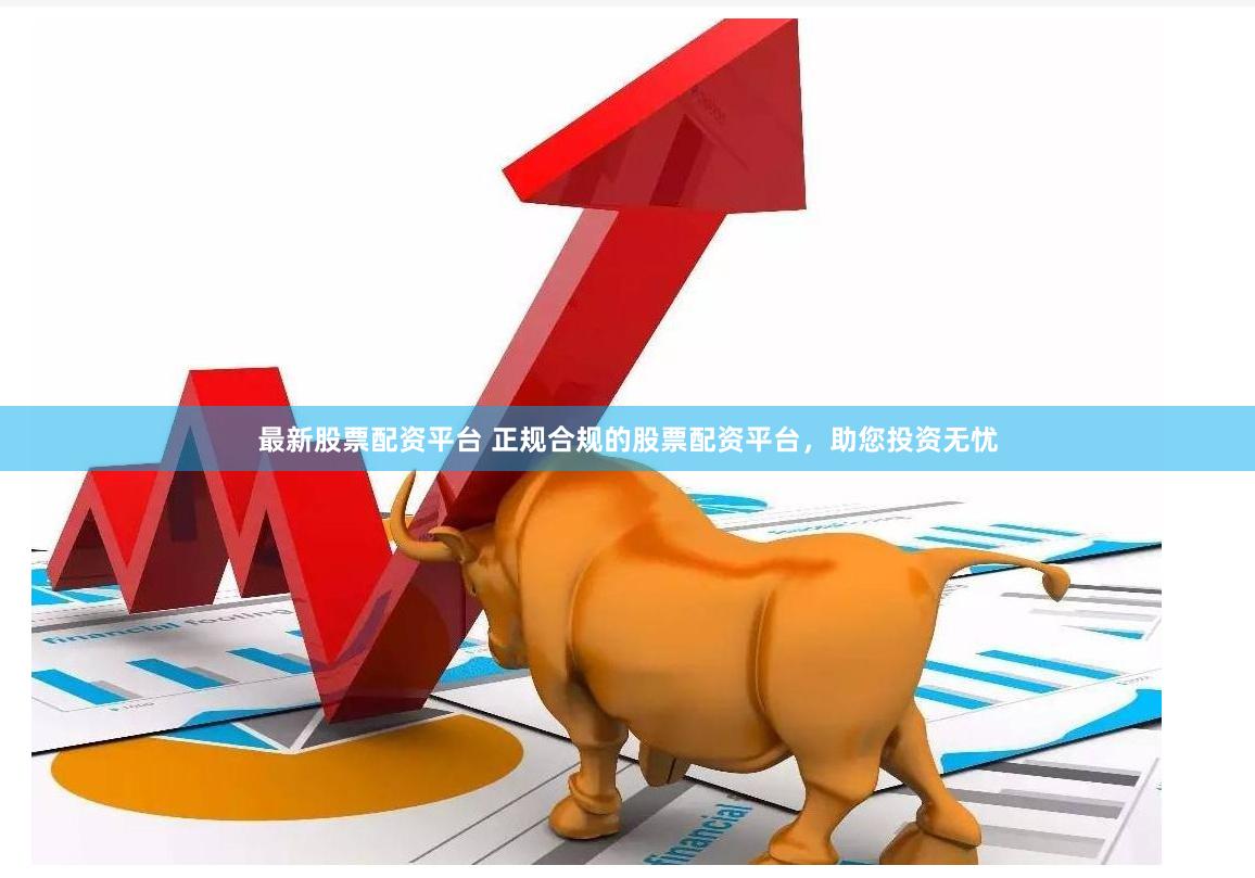 最新股票配资平台 正规合规的股票配资平台，助您投资无忧