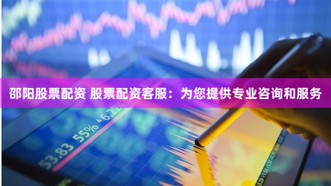 邵阳股票配资 股票配资客服：为您提供专业咨询和服务