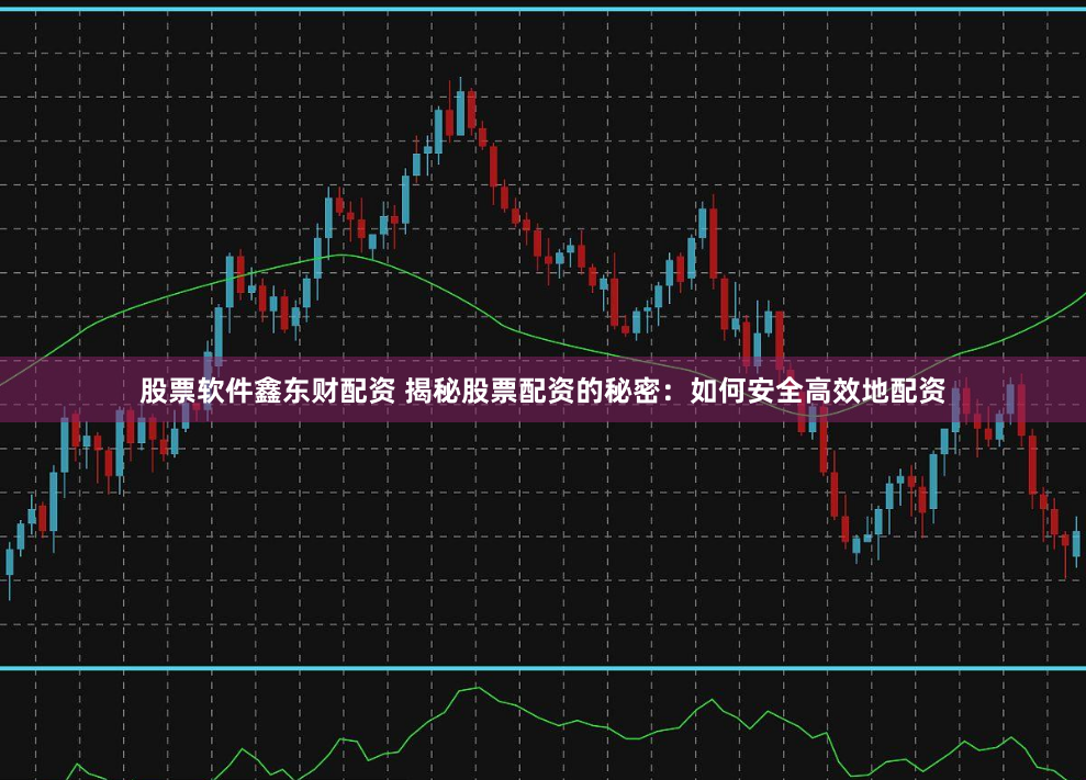 股票软件鑫东财配资 揭秘股票配资的秘密：如何安全高效地配资