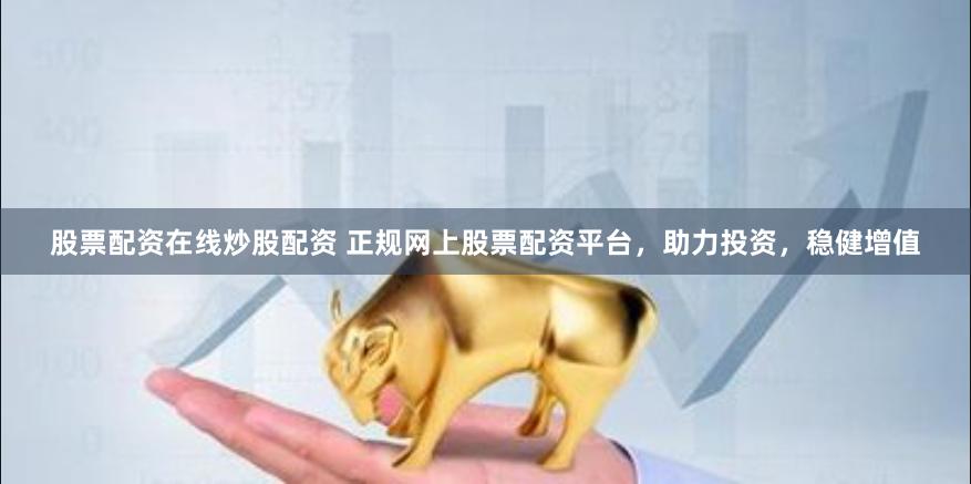 股票配资在线炒股配资 正规网上股票配资平台，助力投资，稳健增值