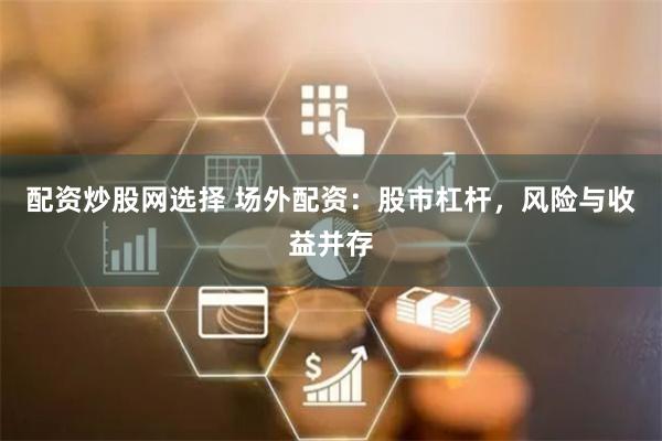 配资炒股网选择 场外配资：股市杠杆，风险与收益并存