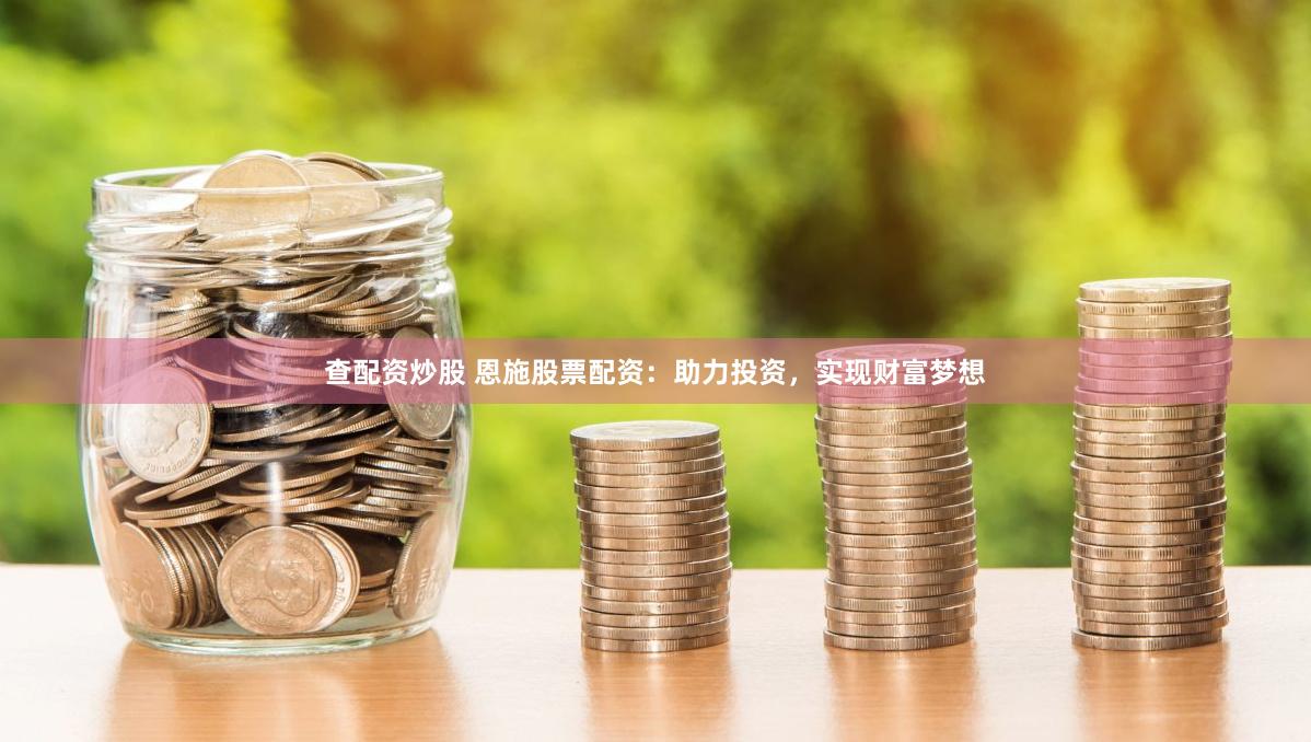 查配资炒股 恩施股票配资：助力投资，实现财富梦想