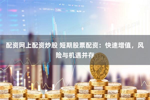 配资网上配资炒股 短期股票配资：快速增值，风险与机遇并存