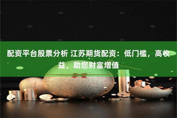配资平台股票分析 江苏期货配资：低门槛，高收益，助您财富增值