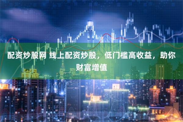 配资炒股网 线上配资炒股，低门槛高收益，助你财富增值
