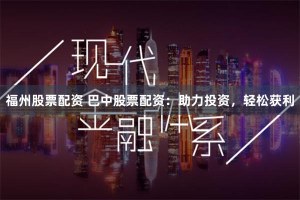福州股票配资 巴中股票配资：助力投资，轻松获利