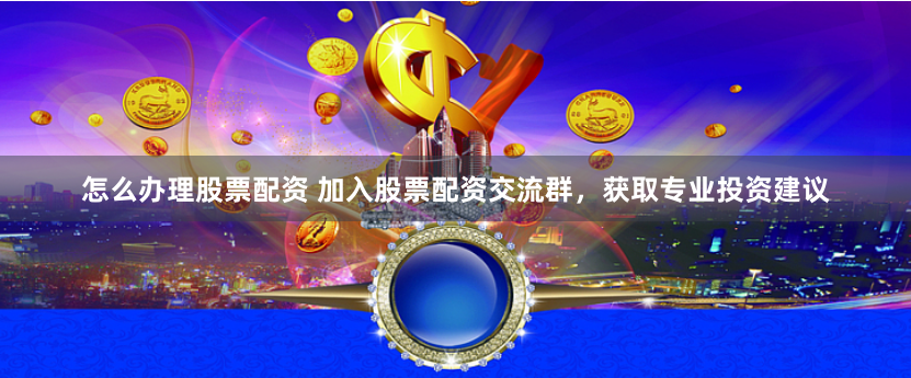 怎么办理股票配资 加入股票配资交流群，获取专业投资建议