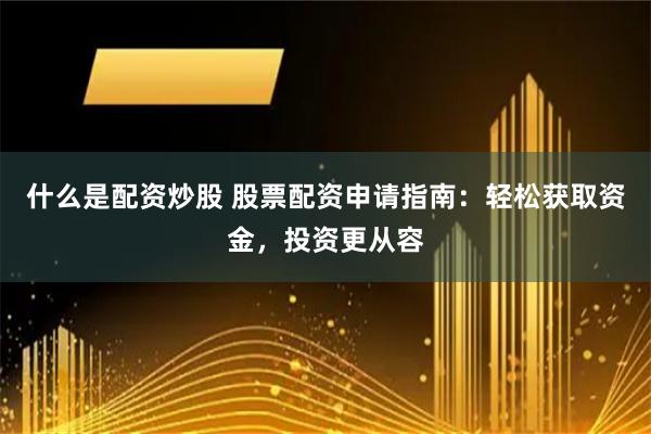 什么是配资炒股 股票配资申请指南：轻松获取资金，投资更从容