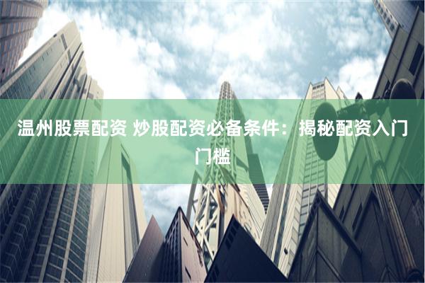 温州股票配资 炒股配资必备条件：揭秘配资入门门槛