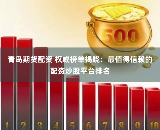 青岛期货配资 权威榜单揭晓：最值得信赖的配资炒股平台排名