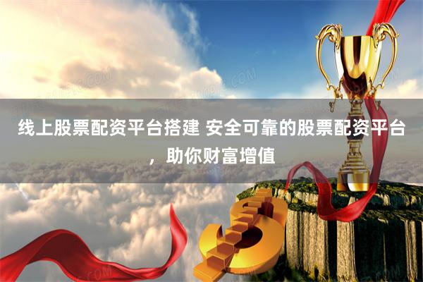 线上股票配资平台搭建 安全可靠的股票配资平台,助你财富增值