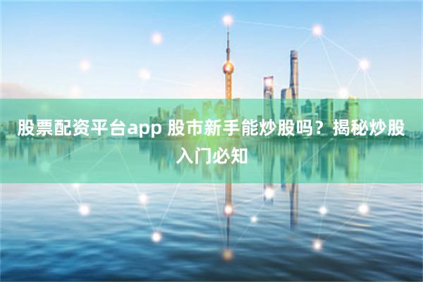 股票配资平台app 股市新手能炒股吗？揭秘炒股入门必知