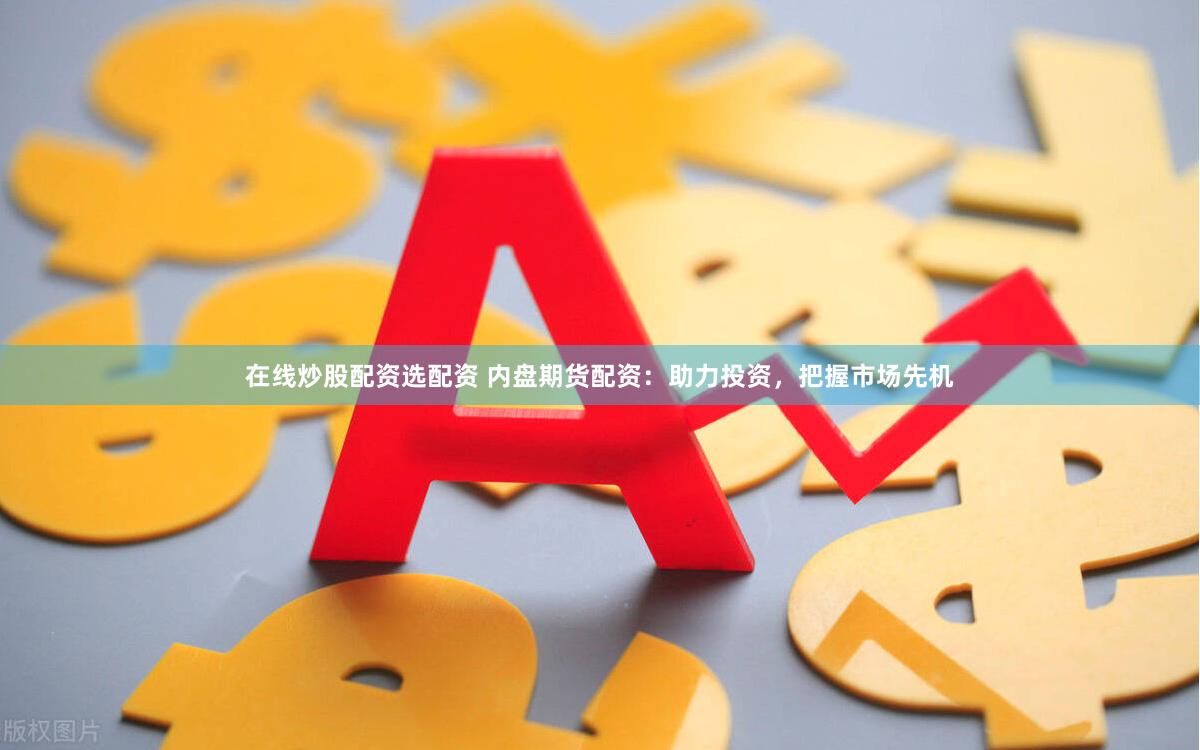 在线炒股配资选配资 内盘期货配资：助力投资，把握市场先机