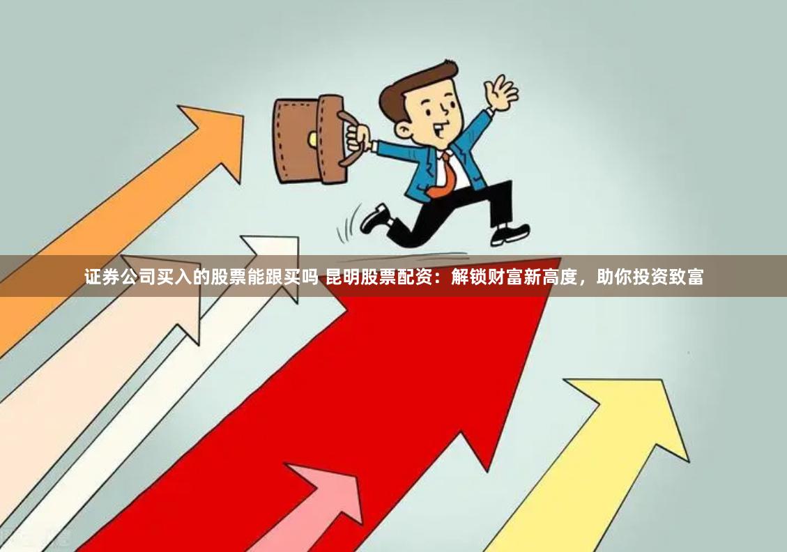 证券公司买入的股票能跟买吗 昆明股票配资:解锁财富新高度,助你投资致富