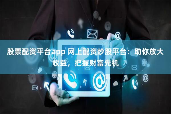 股票配资平台app 网上配资炒股平台：助你放大收益，把握财富先机