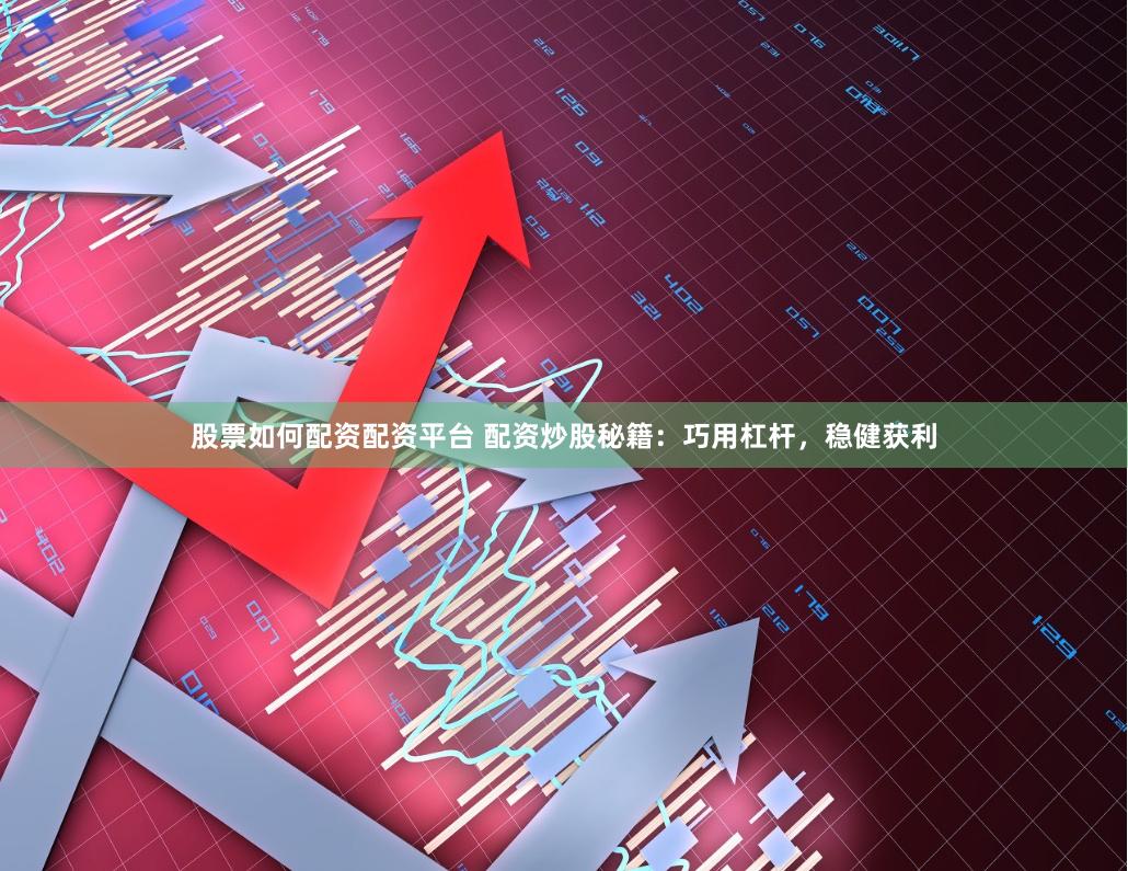 股票如何配资配资平台 配资炒股秘籍：巧用杠杆，稳健获利